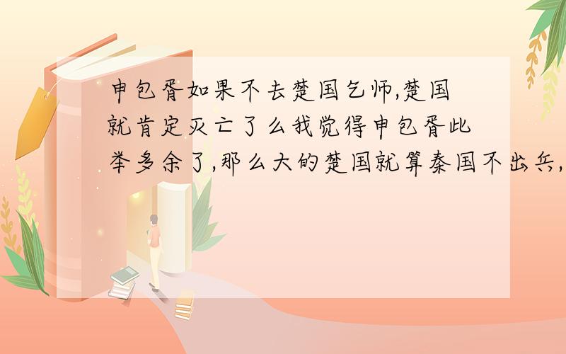 申包胥如果不去楚国乞师,楚国就肯定灭亡了么我觉得申包胥此举多余了,那么大的楚国就算秦国不出兵,早晚也会光复,不至于被活生生的吞了吧?我觉得楚国光复是早晚的事,不用秦国出兵的...