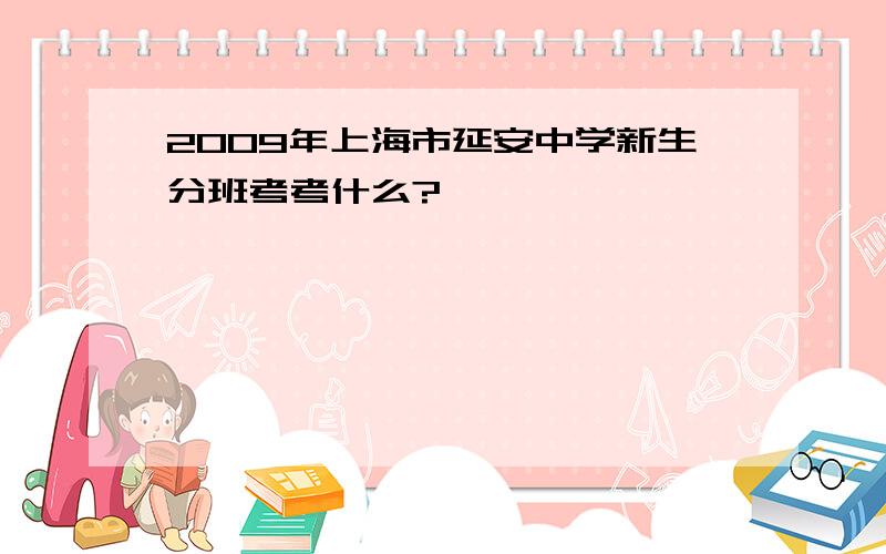 2009年上海市延安中学新生分班考考什么?