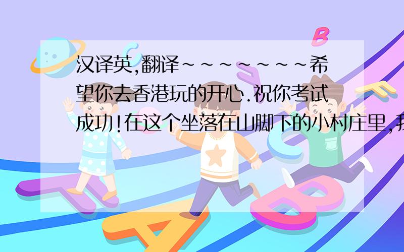 汉译英,翻译~~~~~~~希望你去香港玩的开心.祝你考试成功!在这个坐落在山脚下的小村庄里,我度过了我的童年时代.