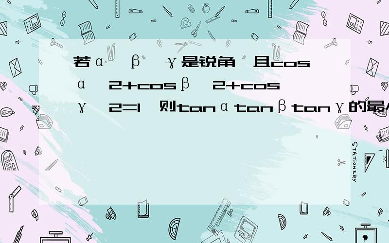 若α,β,γ是锐角,且cosα^2+cosβ^2+cosγ^2=1,则tanαtanβtanγ的最小值为 求详解