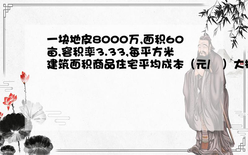 一块地皮8000万,面积60亩,容积率3.33,每平方米建筑面积商品住宅平均成本（元/㎡）大概是多少?