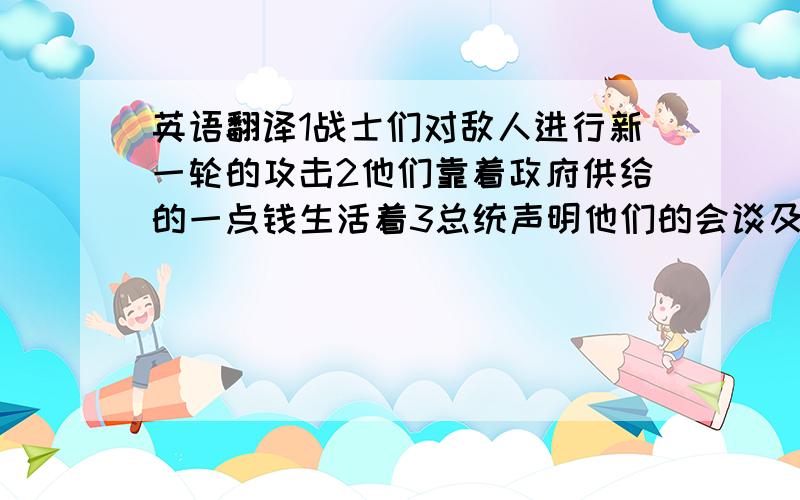 英语翻译1战士们对敌人进行新一轮的攻击2他们靠着政府供给的一点钱生活着3总统声明他们的会谈及其成功4我们对他所讲的话持怀疑态度5我新到此地,所以我得尽快适应这里的新环境6要将这