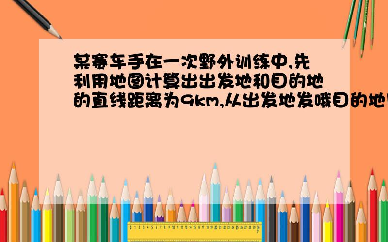 某赛车手在一次野外训练中,先利用地图计算出出发地和目的地的直线距离为9km,从出发地发哦目的地用了5分钟,赛车上的里程表指示的里程数值增加到15km当他经过某路标时，车内速度计指示