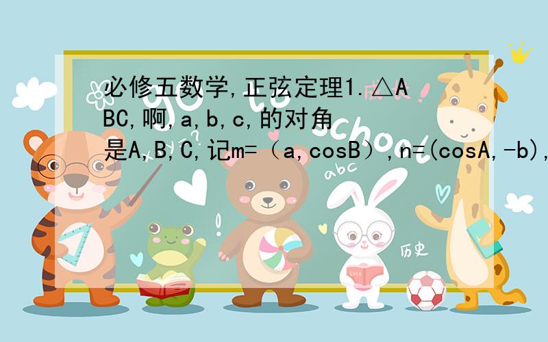 必修五数学,正弦定理1.△ABC,啊,a,b,c,的对角是A,B,C,记m=（a,cosB）,n=(cosA,-b),若向量m⊥向量n,试判断△ABC的形状2.△ABC中,a=3,b=2,cosA=-五分之四.求sinB和△ABC的面积3.△ABC中,A=135°,B=15°,c=1,求这个三角