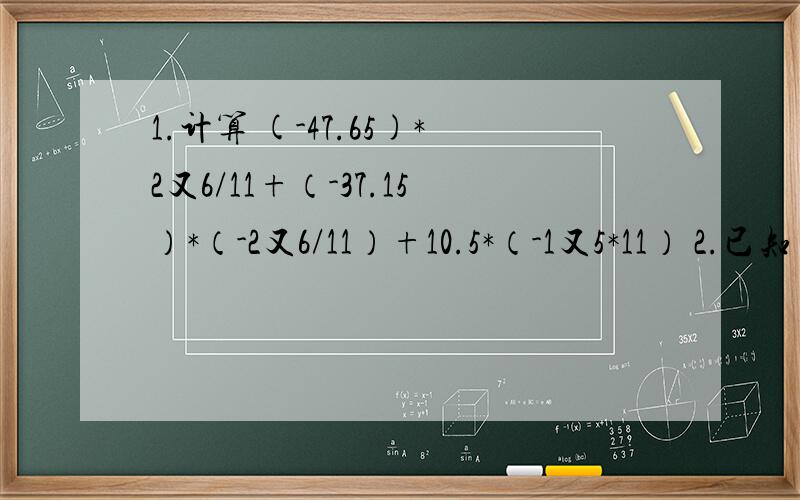 1.计算 (-47.65)*2又6/11+（-37.15）*（-2又6/11）+10.5*（-1又5*11） 2.已知|x|=1,|y|=2,|z|=3,且xy0.试求（x+y+z）·（xy+yz）的值