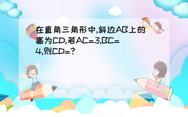 在直角三角形中,斜边AB上的高为CD,若AC=3,BC=4,则CD=?