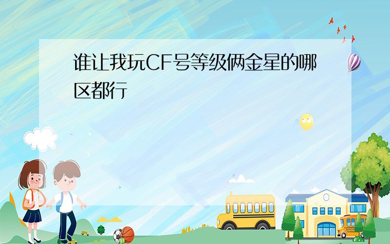 谁让我玩CF号等级俩金星的哪区都行