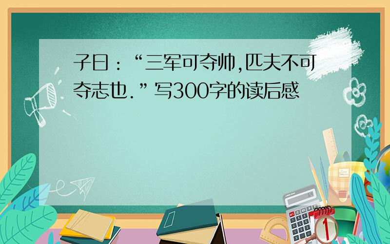 子曰：“三军可夺帅,匹夫不可夺志也.”写300字的读后感