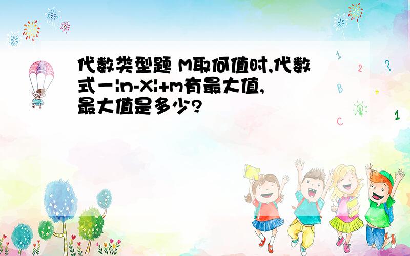 代数类型题 M取何值时,代数式－|n-X|+m有最大值,最大值是多少?