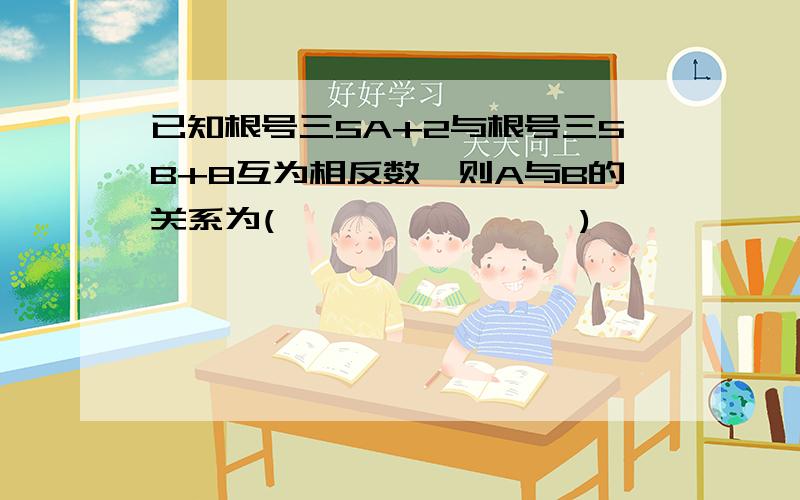 已知根号三5A+2与根号三5B+8互为相反数,则A与B的关系为(                )