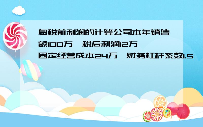 息税前利润的计算公司本年销售额100万,税后利润12万,固定经营成本24万,财务杠杆系数1.5,所得税税率25%.计算企业的息税前利润.