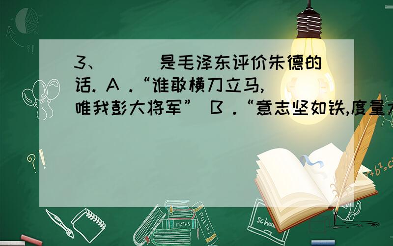 3、（　）是毛泽东评价朱德的话. A .“谁敢横刀立马,唯我彭大将军” B .“意志坚如铁,度量大如海” C .快急