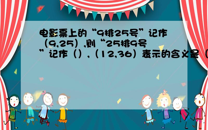 电影票上的“9排25号”记作（9,25）,则“25排9号”记作（）,（12,36）表示的含义是（ ）