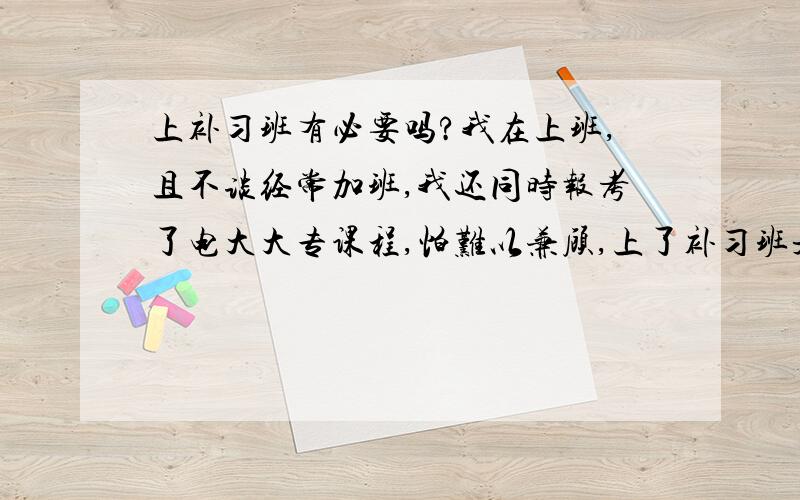 上补习班有必要吗?我在上班,且不谈经常加班,我还同时报考了电大大专课程,怕难以兼顾,上了补习班是不是通过率较高呢?我在南京秦淮区,那里有较近的补习班呢?过不了就完了，还管什么精