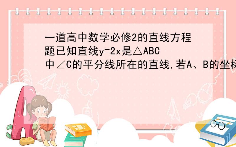 一道高中数学必修2的直线方程题已知直线y=2x是△ABC中∠C的平分线所在的直线,若A、B的坐标分别是A（-4,2）,B（3,1）,求点C的坐标.希望可以步骤详细严谨一些,说明原理,