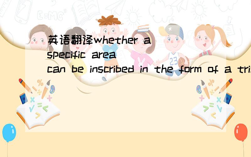 英语翻译whether a specific area can be inscribed in the form of a triangle within a given circle?这句话要怎么翻译?按照字面意思是在一段给定的区域内我们是否能以三角形的形式在圆内内切.我看了百度文库里