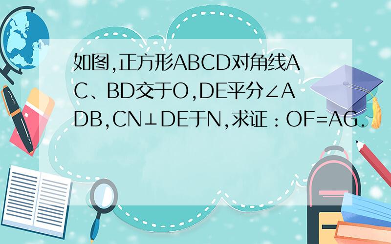 如图,正方形ABCD对角线AC、BD交于O,DE平分∠ADB,CN⊥DE于N,求证：OF=AG.