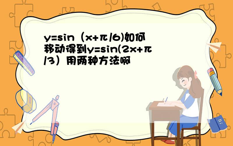 y=sin（x+π/6)如何移动得到y=sin(2x+π/3）用两种方法啊