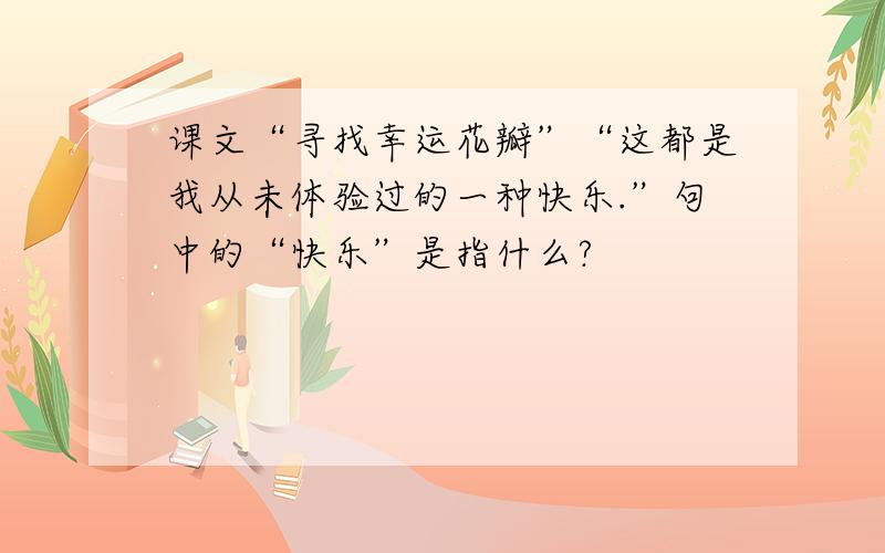 课文“寻找幸运花瓣”“这都是我从未体验过的一种快乐.”句中的“快乐”是指什么?