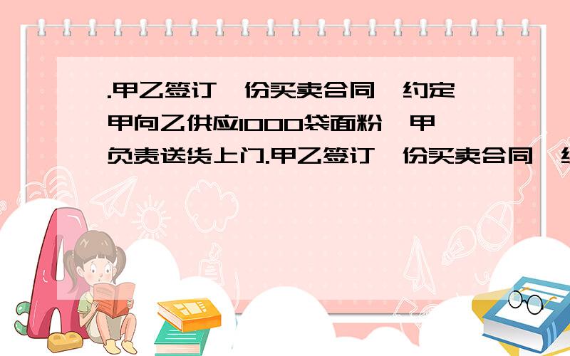 .甲乙签订一份买卖合同,约定甲向乙供应1000袋面粉,甲负责送货上门.甲乙签订一份买卖合同,约定甲向乙供应1000袋面粉,甲负责送货上门.甲委托丙运输.在运输过程中,800袋如期送到了乙处,但还