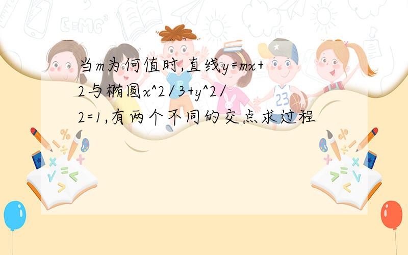 当m为何值时,直线y=mx+2与椭圆x^2/3+y^2/2=1,有两个不同的交点求过程