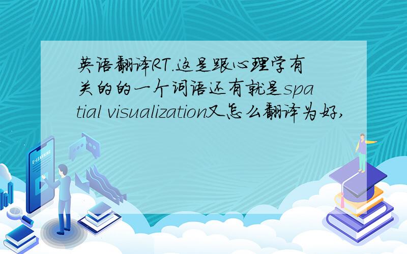 英语翻译RT.这是跟心理学有关的的一个词语还有就是spatial visualization又怎么翻译为好,