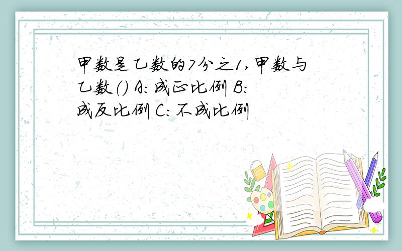 甲数是乙数的7分之1,甲数与乙数（） A：成正比例 B：成反比例 C:不成比例