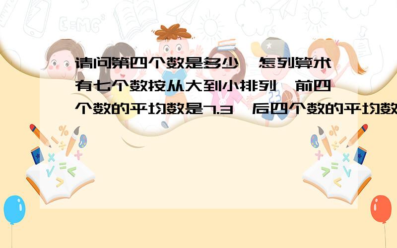 请问第四个数是多少,怎列算术有七个数按从大到小排列,前四个数的平均数是7.3,后四个数的平均数是4.5,这七个数的平均数是6.那么等4个数是多少?