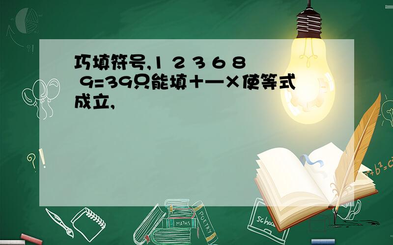 巧填符号,1 2 3 6 8 9=39只能填＋—×使等式成立,