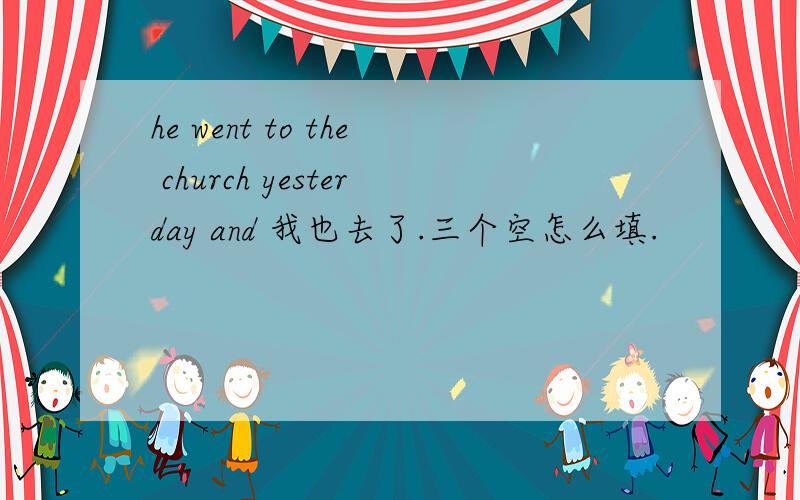 he went to the church yesterday and 我也去了.三个空怎么填.