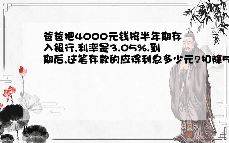 爸爸把4000元钱按半年期存入银行,利率是3.05%.到期后,这笔存款的应得利息多少元?扣除5%的利息税后,一共可以取回多少元?