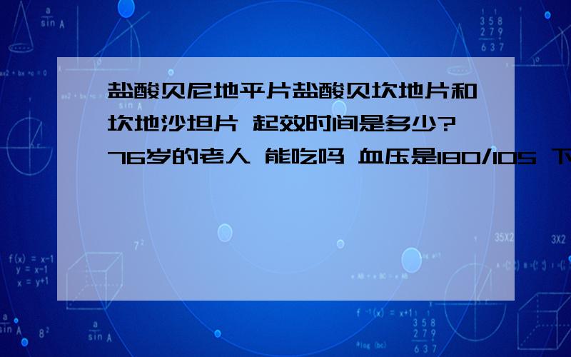 盐酸贝尼地平片盐酸贝坎地片和坎地沙坦片 起效时间是多少?76岁的老人 能吃吗 血压是180/105 下午5点测得 高血压吃点什么药