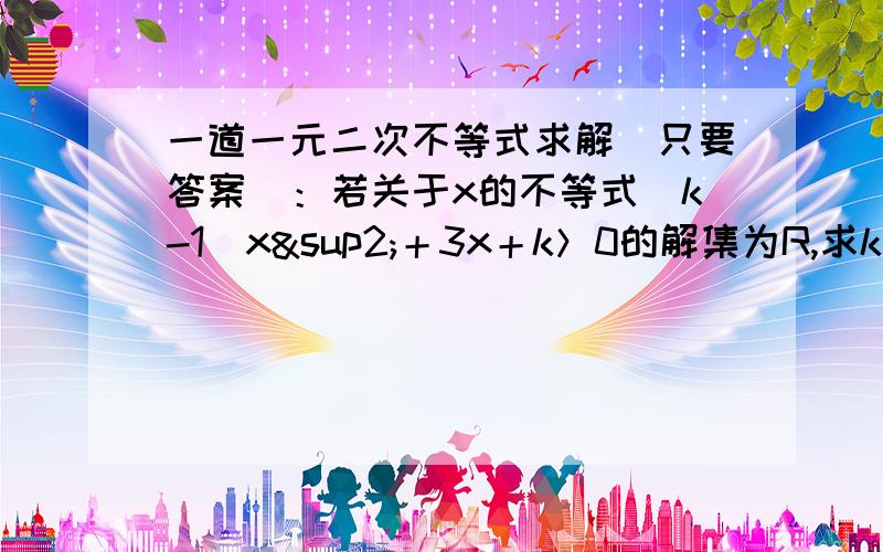 一道一元二次不等式求解（只要答案）：若关于x的不等式（k-1）x²＋3x＋k＞0的解集为R,求k范围.