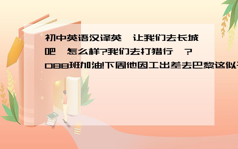 初中英语汉译英,让我们去长城吧,怎么样?我们去打猎行嘛?088班加油!下周他因工出差去巴黎这似乎是最好的选择看来好像天快下雨了听上去挺不错听起来似乎英语是通向世界的护照