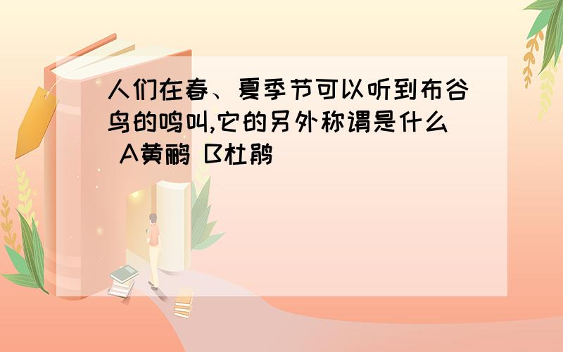 人们在春、夏季节可以听到布谷鸟的鸣叫,它的另外称谓是什么 A黄鹂 B杜鹃