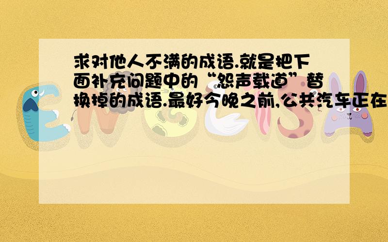 求对他人不满的成语.就是把下面补充问题中的“怨声载道”替换掉的成语.最好今晚之前,公共汽车正在行驶中,前面一骑摩托车的男子突然变向横穿马路,眼看两车就要相撞.在这千钧一发之际,