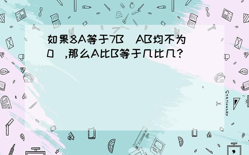 如果8A等于7B（AB均不为0）,那么A比B等于几比几?