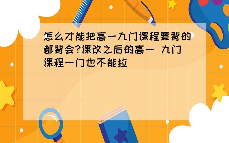 怎么才能把高一九门课程要背的都背会?课改之后的高一 九门课程一门也不能拉