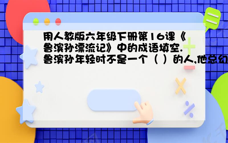 用人教版六年级下册第16课《鲁滨孙漂流记》中的成语填空.鲁滨孙年轻时不是一个（ ）的人,他总幻想有一天能驾船走遍（ ）.他的父亲可不同意他的想法,于是他（ ）地找儿子谈话.但这些话