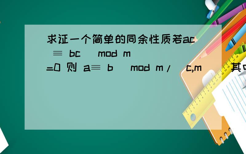 求证一个简单的同余性质若ac ≡ bc (mod m) =0 则 a≡ b (mod m/(c,m)) 其中(c,m)表示c,m的最大公约数