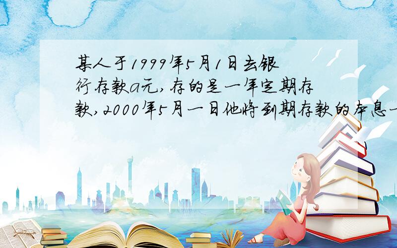 某人于1999年5月1日去银行存款a元,存的是一年定期存款,2000年5月一日他将到期存款的本息一起取出,再加入a元后,还存一年定期存款,此后每年5月1日他都按照同样的方法,在银行取款和存款,设银