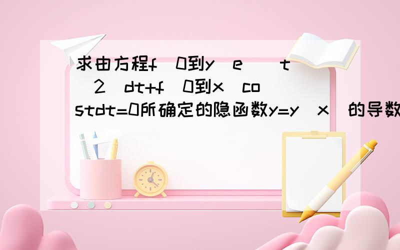 求由方程f[0到y]e^(t^2)dt+f[0到x]costdt=0所确定的隐函数y=y(x)的导数为里面的f是指积分符号答案是f(x)=-2e^(x^2/2)+2