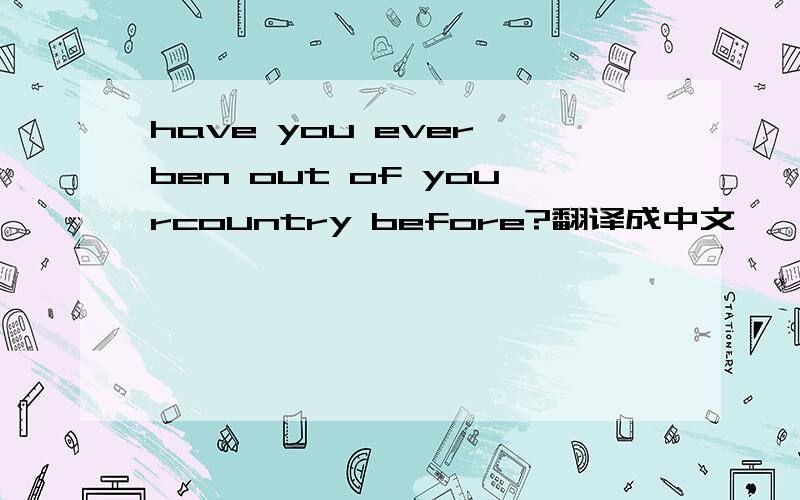 have you ever ben out of yourcountry before?翻译成中文