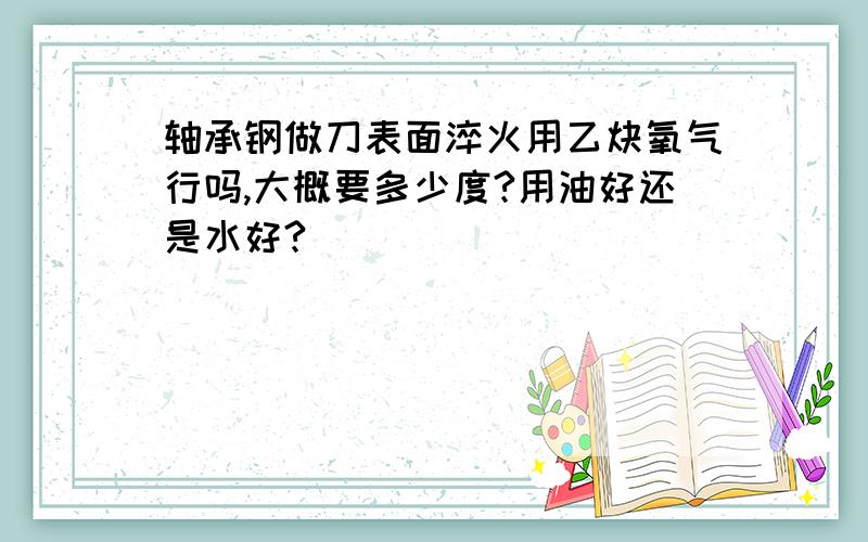 轴承钢做刀表面淬火用乙炔氧气行吗,大概要多少度?用油好还是水好?