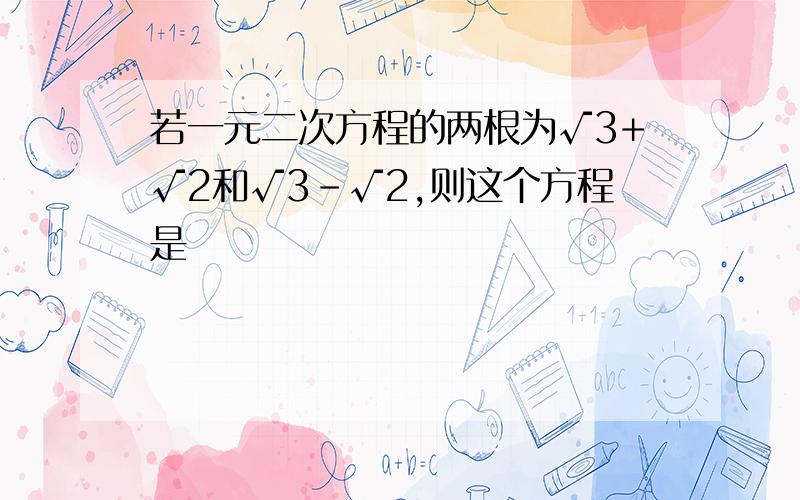 若一元二次方程的两根为√3+√2和√3-√2,则这个方程是