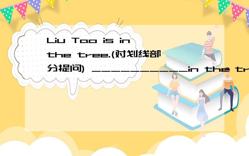 Liu Tao is in the tree.(对划线部分提问) __________in the tree 是划线部分