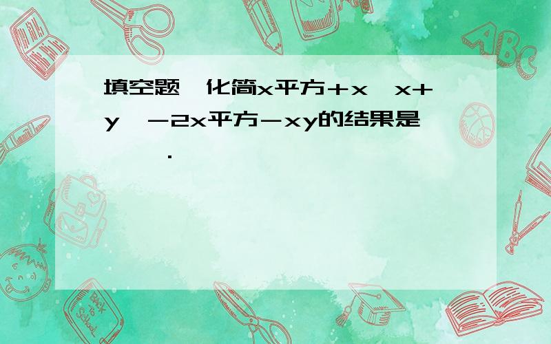 填空题、化简x平方＋x【x+y】－2x平方－xy的结果是【 】.