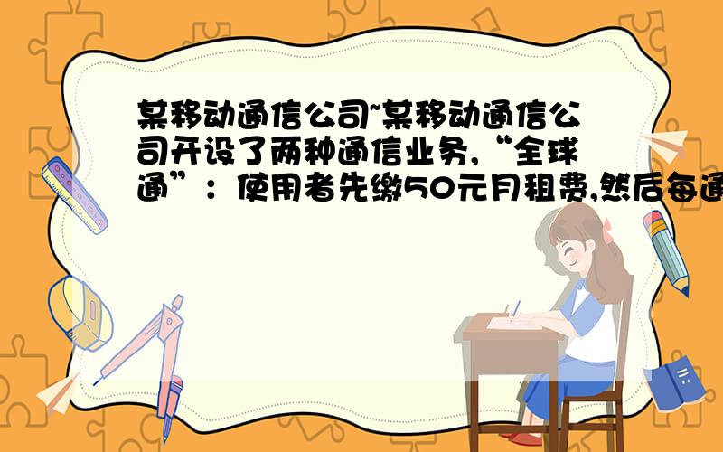 某移动通信公司~某移动通信公司开设了两种通信业务,“全球通”：使用者先缴50元月租费,然后每通话1分钟,再付0.4元；“快捷通”：不缴月租费.每通话一分钟,付花费0.6元,若一个月内通话X