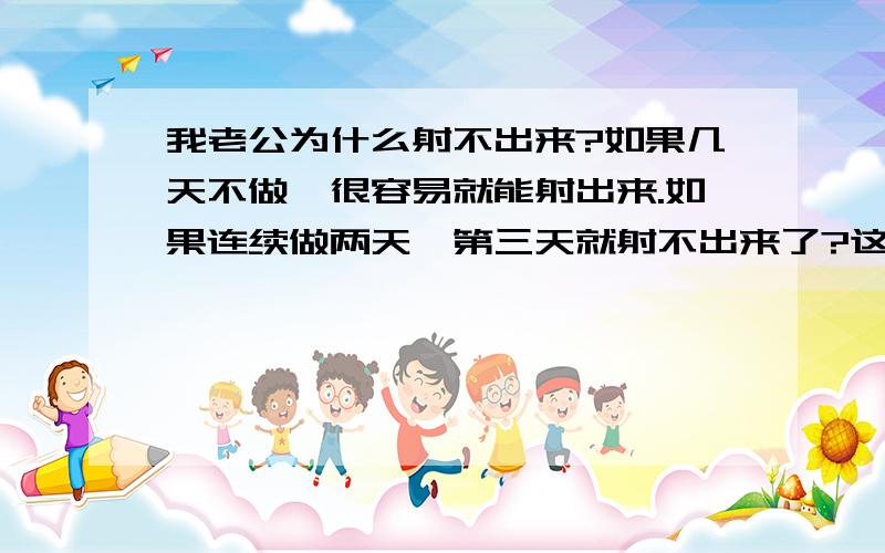 我老公为什么射不出来?如果几天不做,很容易就能射出来.如果连续做两天,第三天就射不出来了?这个正常吗?一天一次.