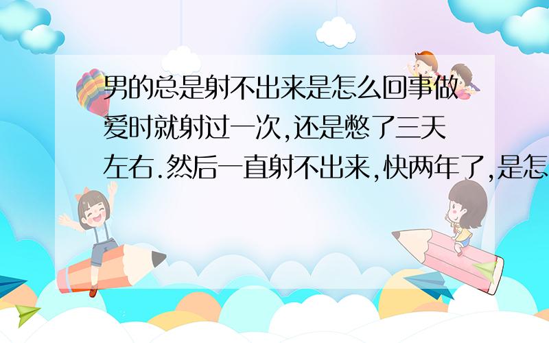 男的总是射不出来是怎么回事做爱时就射过一次,还是憋了三天左右.然后一直射不出来,快两年了,是怎么回事?但我手淫能射出来.我一直射不出来,好像只喜欢手淫,做多长时间也不射,女友快烦